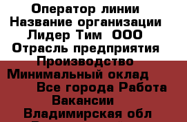 Оператор линии › Название организации ­ Лидер Тим, ООО › Отрасль предприятия ­ Производство › Минимальный оклад ­ 34 000 - Все города Работа » Вакансии   . Владимирская обл.,Вязниковский р-н